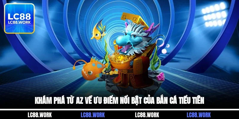 Khám phá từ A-Z về ưu điểm nổi bật của bắn cá tiểu tiên