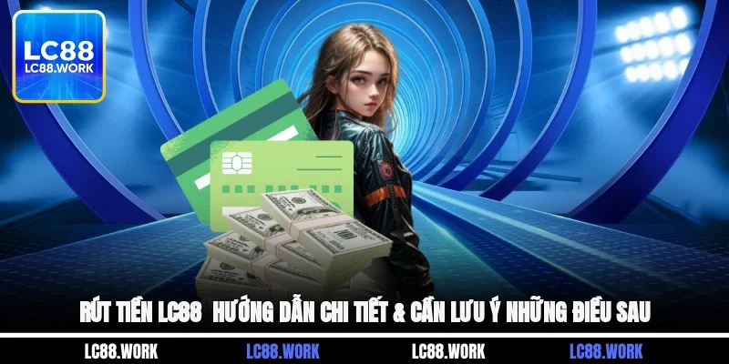 Rút Tiền LC88 - Hướng Dẫn Chi Tiết & Cần Lưu Ý Những Điều Sau
