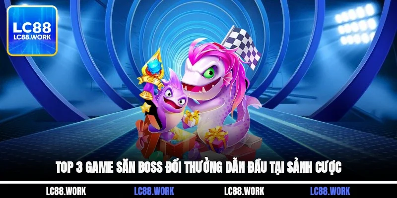 Top 3 game săn boss đổi thưởng dẫn đầu tại sảnh bắn cá LC88